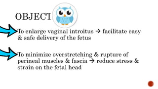 To enlarge vaginal introitus  facilitate easy
& safe delivery of the fetus
To minimize overstretching & rupture of
perineal muscles & fascia  reduce stress &
strain on the fetal head
 