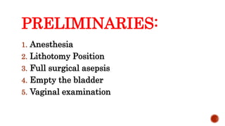 PRELIMINARIES:
1. Anesthesia
2. Lithotomy Position
3. Full surgical asepsis
4. Empty the bladder
5. Vaginal examination
 