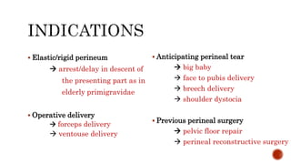  Elastic/rigid perineum
 arrest/delay in descent of
the presenting part as in
elderly primigravidae
 Operative delivery
 forceps delivery
 ventouse delivery
 Anticipating perineal tear
 big baby
 face to pubis delivery
 breech delivery
 shoulder dystocia
 Previous perineal surgery
 pelvic floor repair
 perineal reconstructive surgery
 