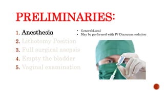 PRELIMINARIES:
1. Anesthesia
2. Lithotomy Position
3. Full surgical asepsis
4. Empty the bladder
5. Vaginal examination
• General/Local
• May be performed with IV Diazepam sedation
 