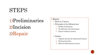 1)Preliminaries
2)Incision
3)Repair
 Repair
 Done in 3 layers
 Principles to be followed are:
1) Perfect hemostasis
2) To obliterate the dead space
3) Suture without tension
 Orders:
1) Vaginal mucosa & submucosal tissues
2) Perineal muscles
3) Skin & subcutaneous tissues
 