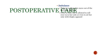 POSTOPERATIVE CARE
 Ambulance
 Patient is allowed to move out of the
bed after 24 hours
 Prior to that, she is allowed to roll
over on to her side or even to sit but
only with thighs apposed
 
