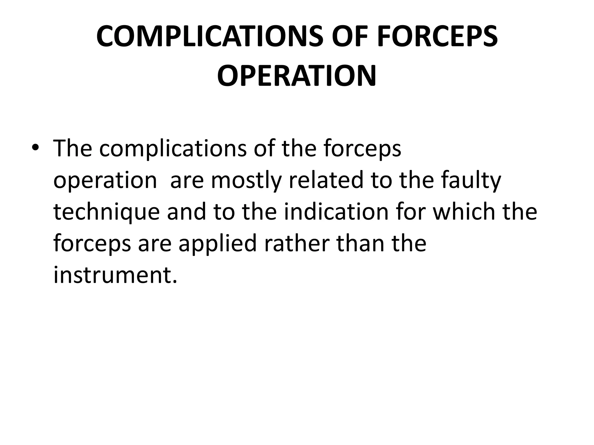 COMPLICATIONS OF FORCEPS
OPERATION
• The complications of the forceps
operation are mostly related to the faulty
technique and to the indication for which the
forceps are applied rather than the
instrument.
 