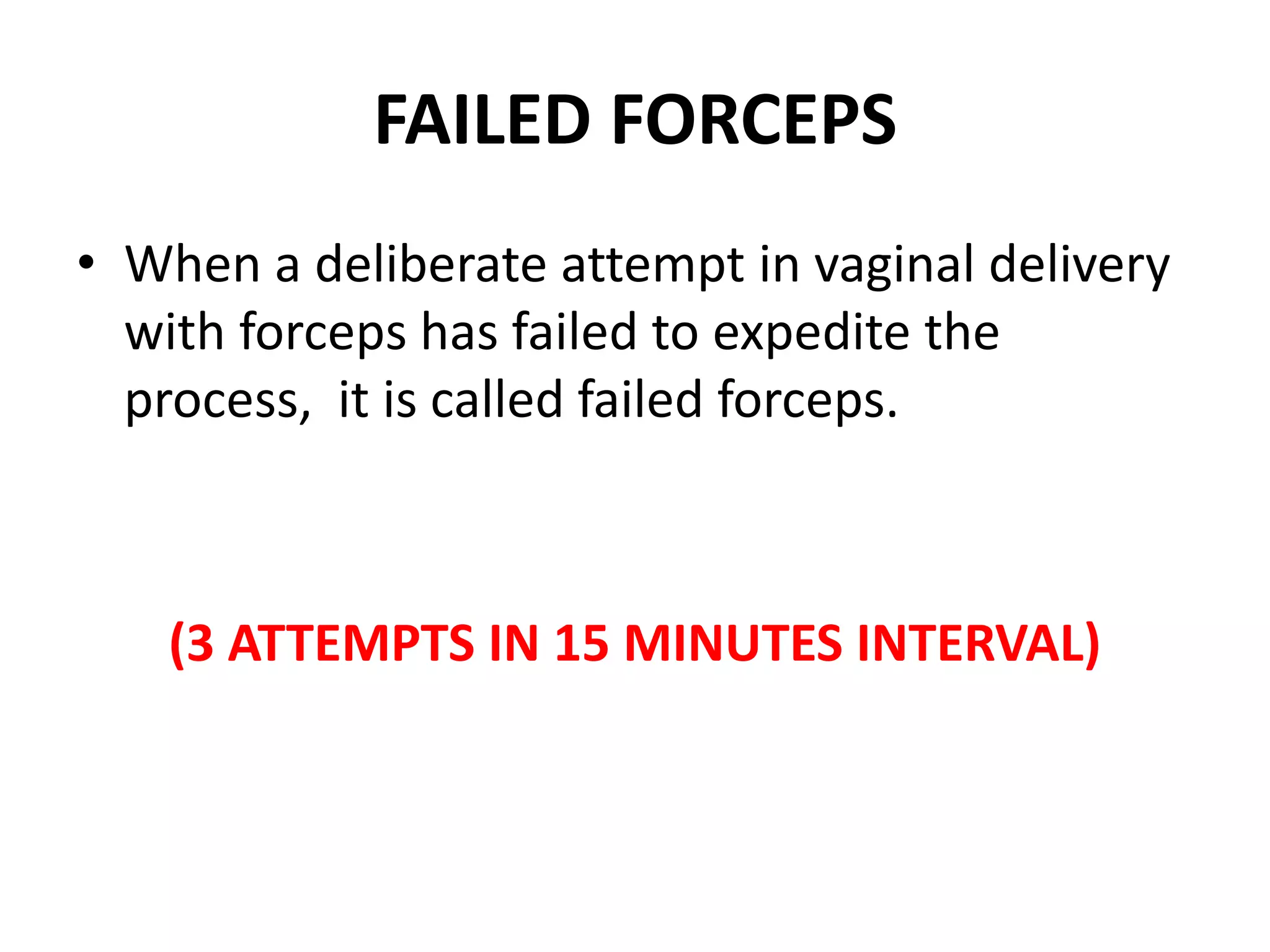 FAILED FORCEPS
• When a deliberate attempt in vaginal delivery
with forceps has failed to expedite the
process, it is called failed forceps.
(3 ATTEMPTS IN 15 MINUTES INTERVAL)
 