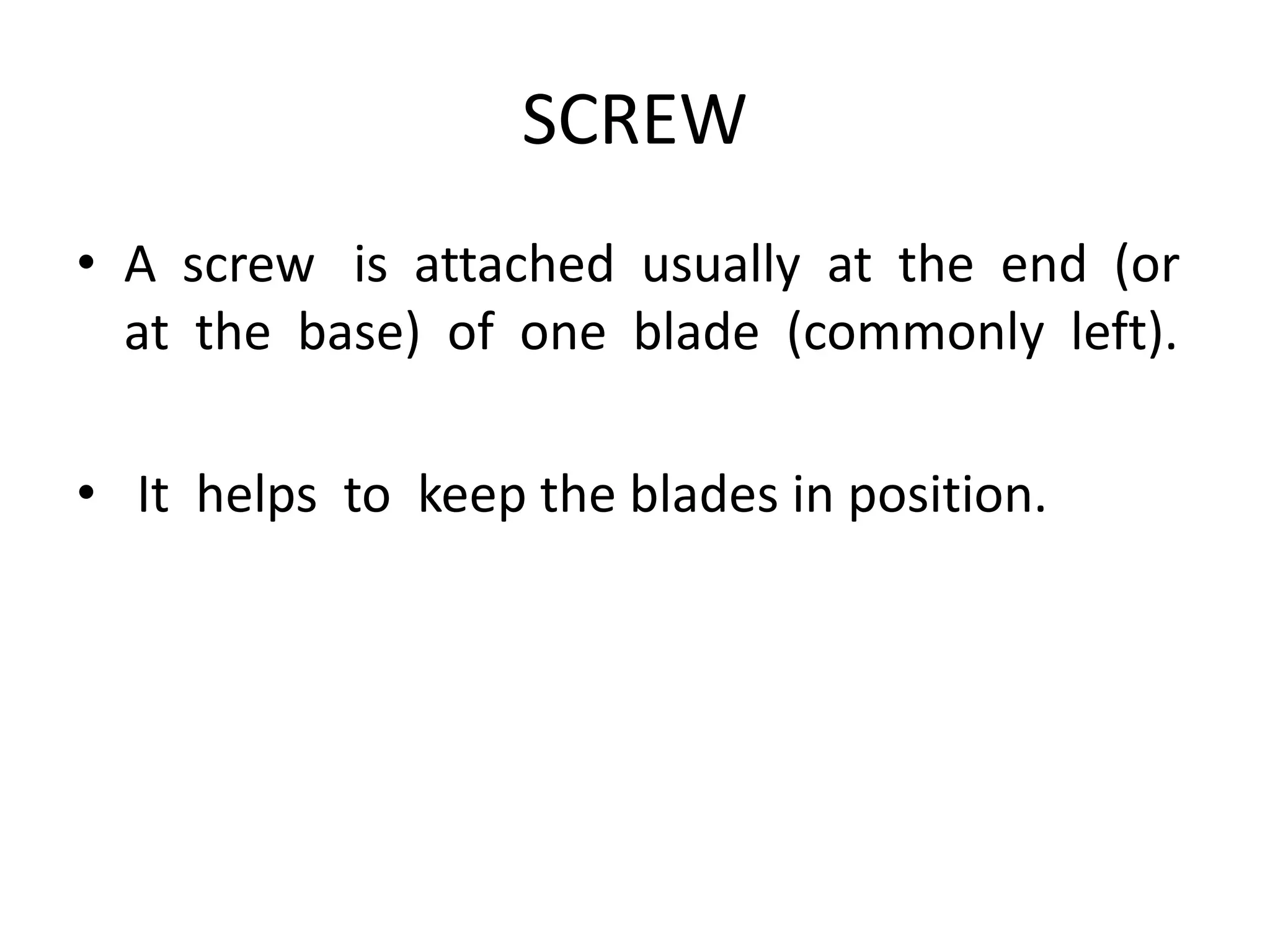 SCREW
• A screw is attached usually at the end (or
at the base) of one blade (commonly left).
• It helps to keep the blades in position.
 