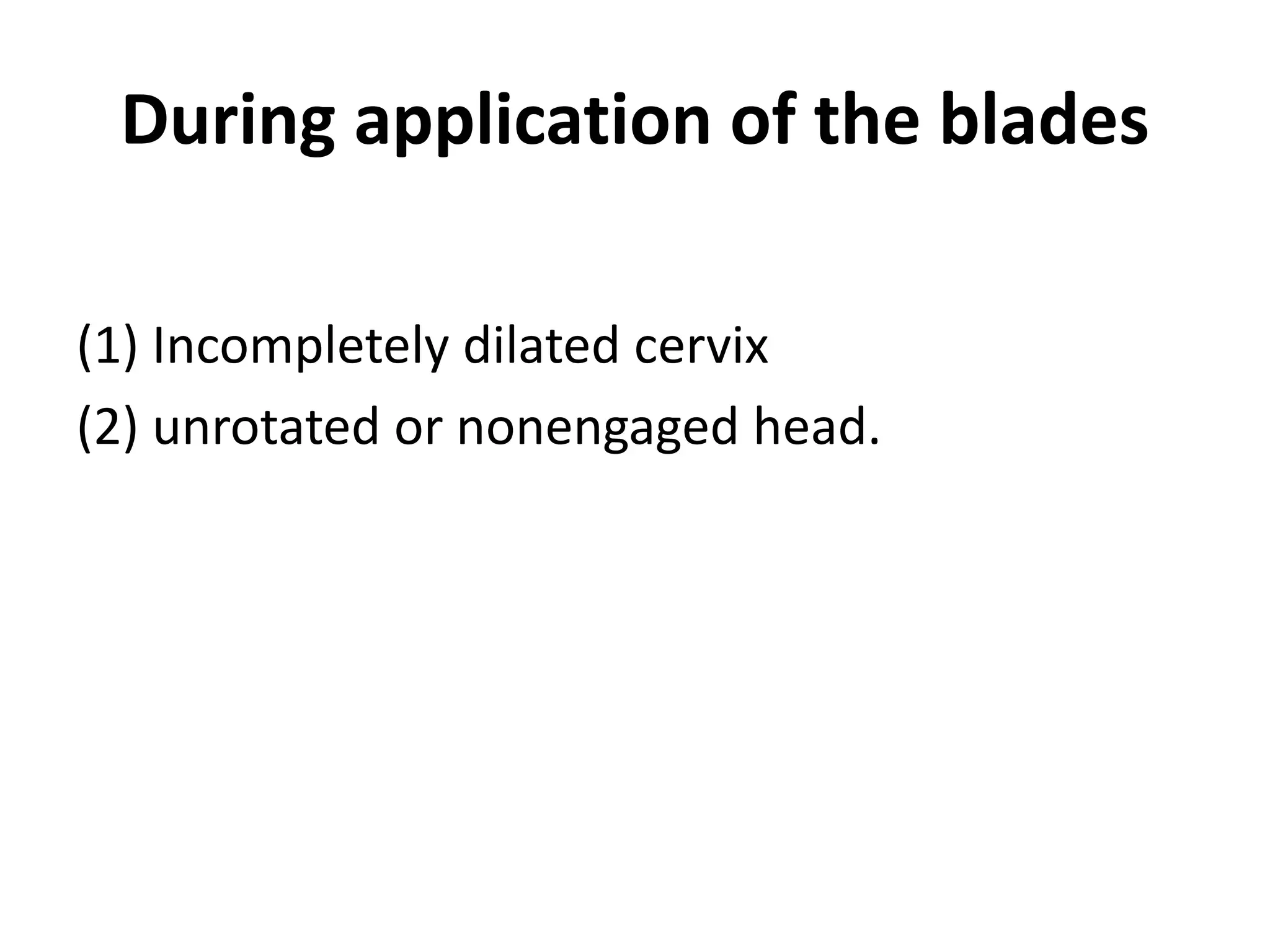 During application of the blades
(1) Incompletely dilated cervix
(2) unrotated or nonengaged head.
 