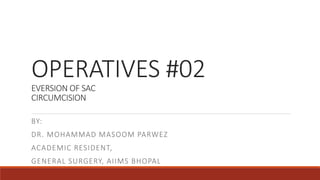 OPERATIVES #02
EVERSION OF SAC
CIRCUMCISION
BY:
DR. MOHAMMAD MASOOM PARWEZ
ACADEMIC RESIDENT,
GENERAL SURGERY, AIIMS BHOPAL
 