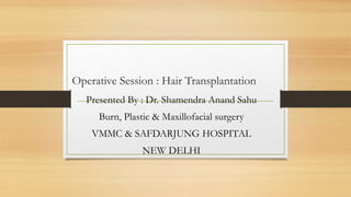 Operative Session : Hair Transplantation
Presented By : Dr. Shamendra Anand Sahu
Burn, Plastic & Maxillofacial surgery
VMMC & SAFDARJUNG HOSPITAL
NEW DELHI
 