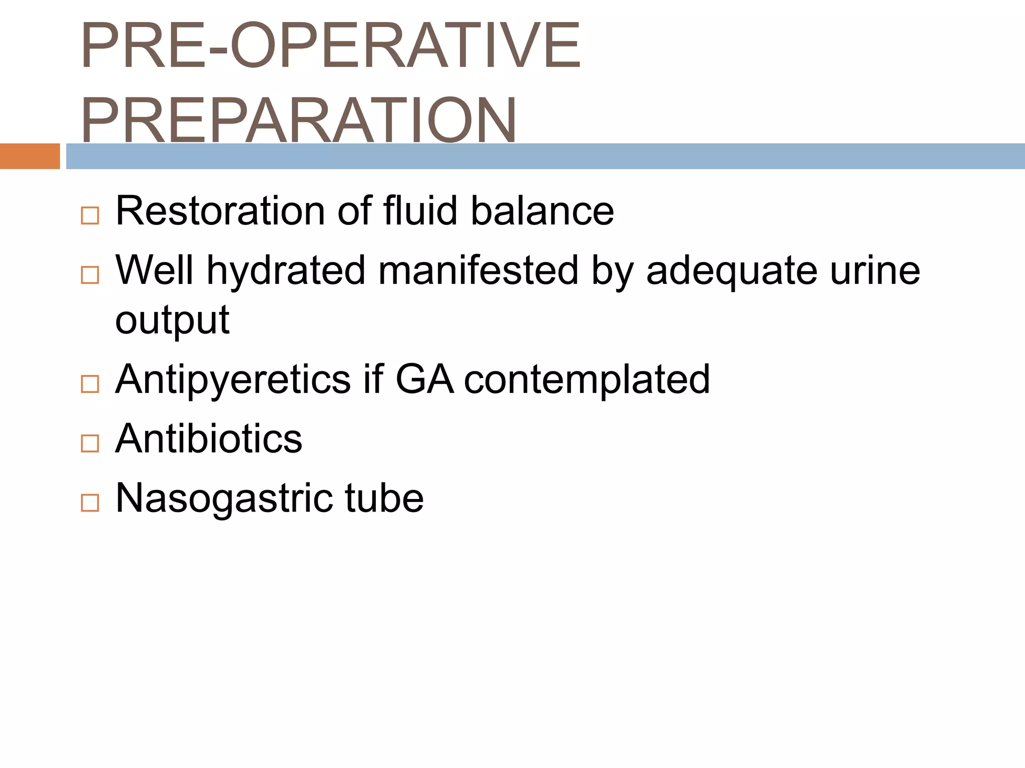 PRE-OPERATIVE
PREPARATION
 Restoration of fluid balance
 Well hydrated manifested by adequate urine
output
 Antipyeretics if GA contemplated
 Antibiotics
 Nasogastric tube
 