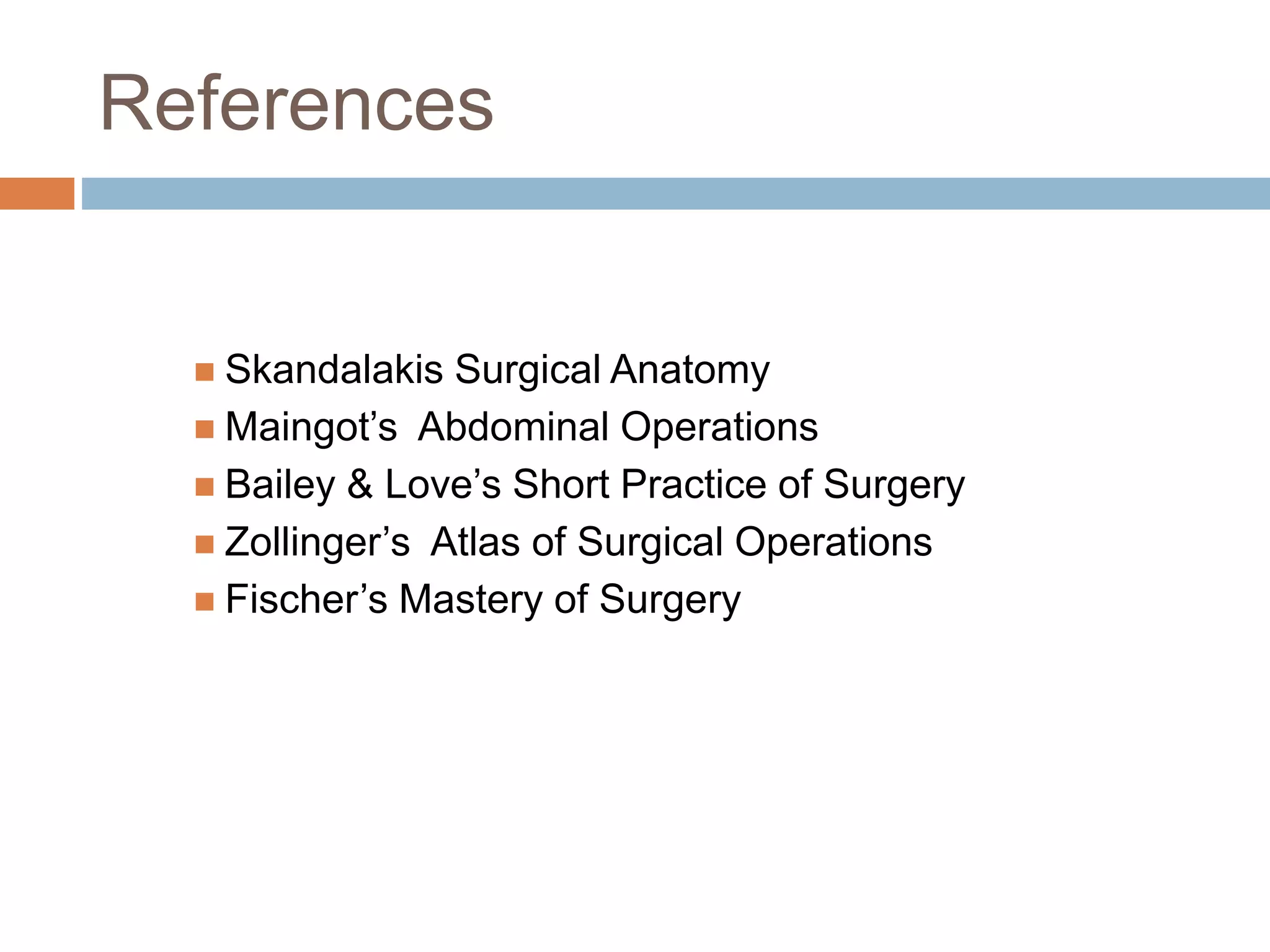References
 Skandalakis Surgical Anatomy
 Maingot’s Abdominal Operations
 Bailey & Love’s Short Practice of Surgery
 Zollinger’s Atlas of Surgical Operations
 Fischer’s Mastery of Surgery
 