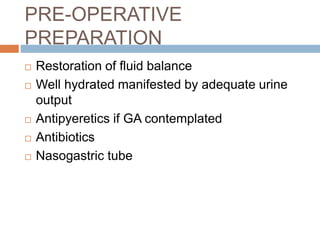 PRE-OPERATIVE
PREPARATION
 Restoration of fluid balance
 Well hydrated manifested by adequate urine
output
 Antipyeretics if GA contemplated
 Antibiotics
 Nasogastric tube
 