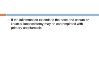  If the inflammation extends to the base and cecum or
ileum,a ileocecectomy may be contemplated with
primary anastamosis
 