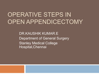 OPERATIVE STEPS IN
OPEN APPENDICECTOMY
DR.KAUSHIK KUMAR.E
Department of General Surgery
Stanley Medical College
Hospital,Chennai
 