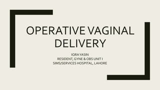 OPERATIVEVAGINAL
DELIVERY
IQRAYASIN
RESIDENT, GYNE & OBS UNIT I
SIMS/SERVICES HOSPITAL, LAHORE
 