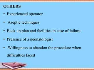 OTHERS
• Experienced operator
• Aseptic techniques
• Back up plan and facilities in case of failure
• Presence of a neonatologist
• Willingness to abandon the procedure when
difficulties faced
 