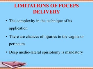 LIMITATIONS OF FOCEPS
DELIVERY
• The complexity in the technique of its
application
• There are chances of injuries to the vagina or
perineum.
• Deep medio-lateral episiotomy is mandatory
 