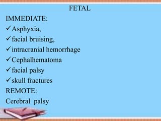 FETAL
IMMEDIATE:
Asphyxia,
facial bruising,
intracranial hemorrhage
Cephalhematoma
facial palsy
skull fractures
REMOTE:
Cerebral palsy
 