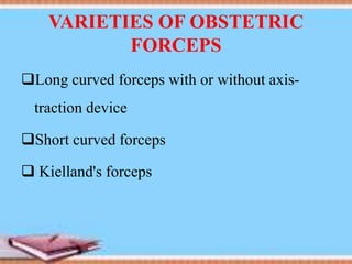VARIETIES OF OBSTETRIC
FORCEPS
Long curved forceps with or without axis-
traction device
Short curved forceps
 Kielland's forceps
 
