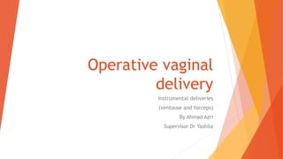Operative vaginal
delivery
Instrumental deliveries
(ventouse and forceps)
By Ahmad Azri
Supervisor Dr Yashila
 