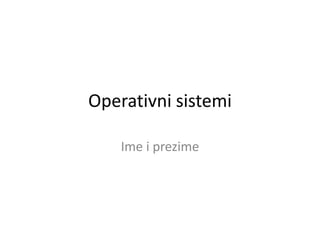 Operativni sistemi
Ime i prezime
 