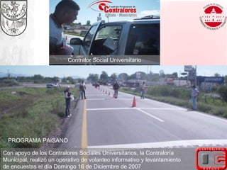 PROGRAMA PAISANO Con apoyo de los Contralores Sociales Universitarios, la Contraloría Municipal, realizó un operativo de volanteo informativo y levantamiento  de encuestas el día Domingo 16 de Diciembre de 2007 Contralor Social Universitario 