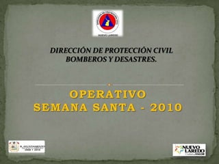 DIRECCIÓN DE PROTECCIÓN CIVIL  BOMBEROS Y DESASTRES.  OPERATIVO SEMANA SANTA - 2010  