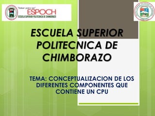 ESCUELA SUPERIOR 
POLITECNICA DE 
CHIMBORAZO 
TEMA: CONCEPTUALIZACION DE LOS 
DIFERENTES COMPONENTES QUE 
CONTIENE UN CPU 
 