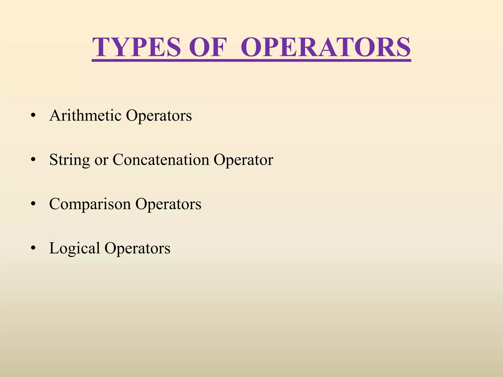 TYPES OF OPERATORS
• Arithmetic Operators
• String or Concatenation Operator
• Comparison Operators
• Logical Operators
 