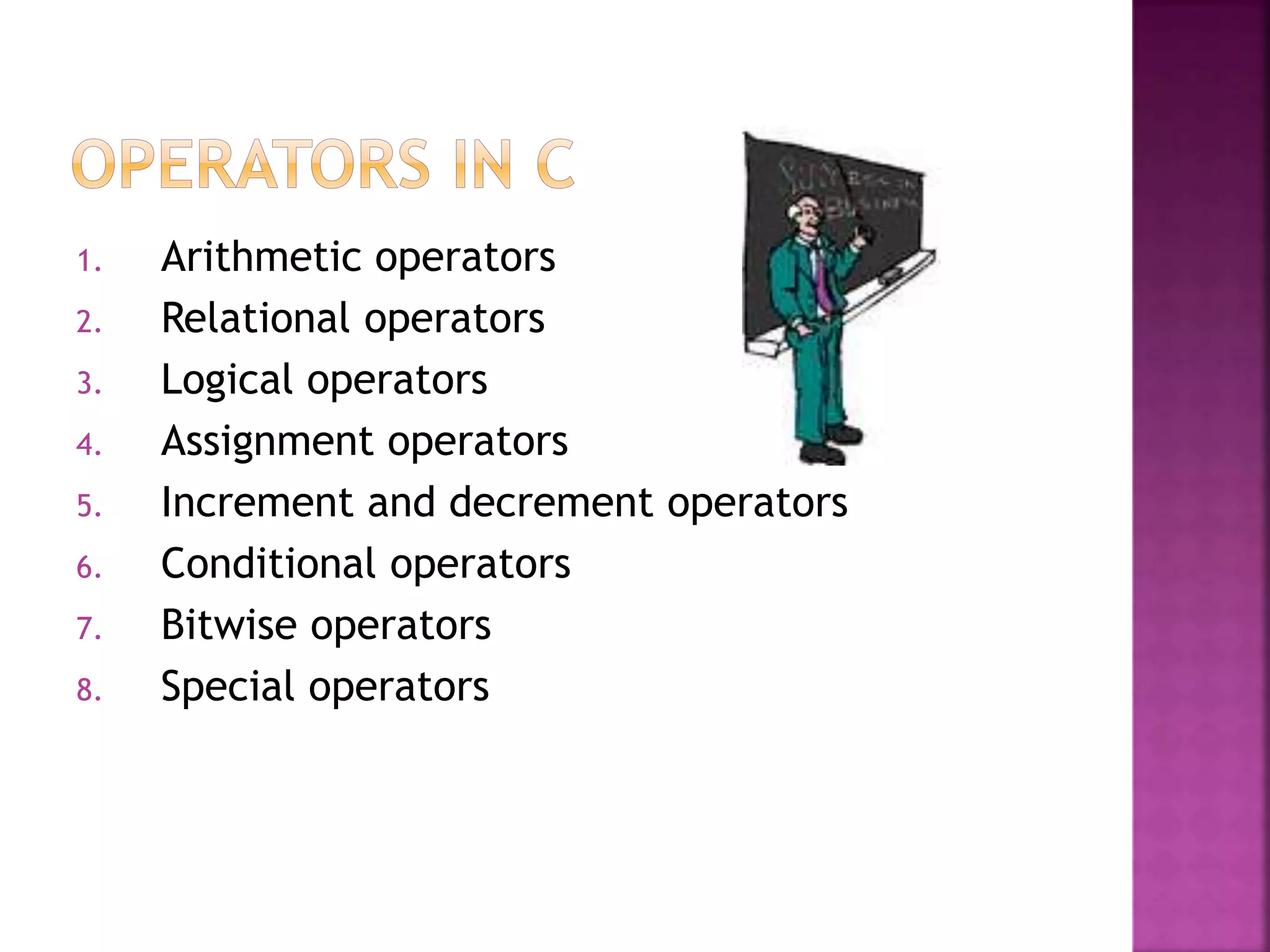 1. Arithmetic operators
2. Relational operators
3. Logical operators
4. Assignment operators
5. Increment and decrement operators
6. Conditional operators
7. Bitwise operators
8. Special operators
 