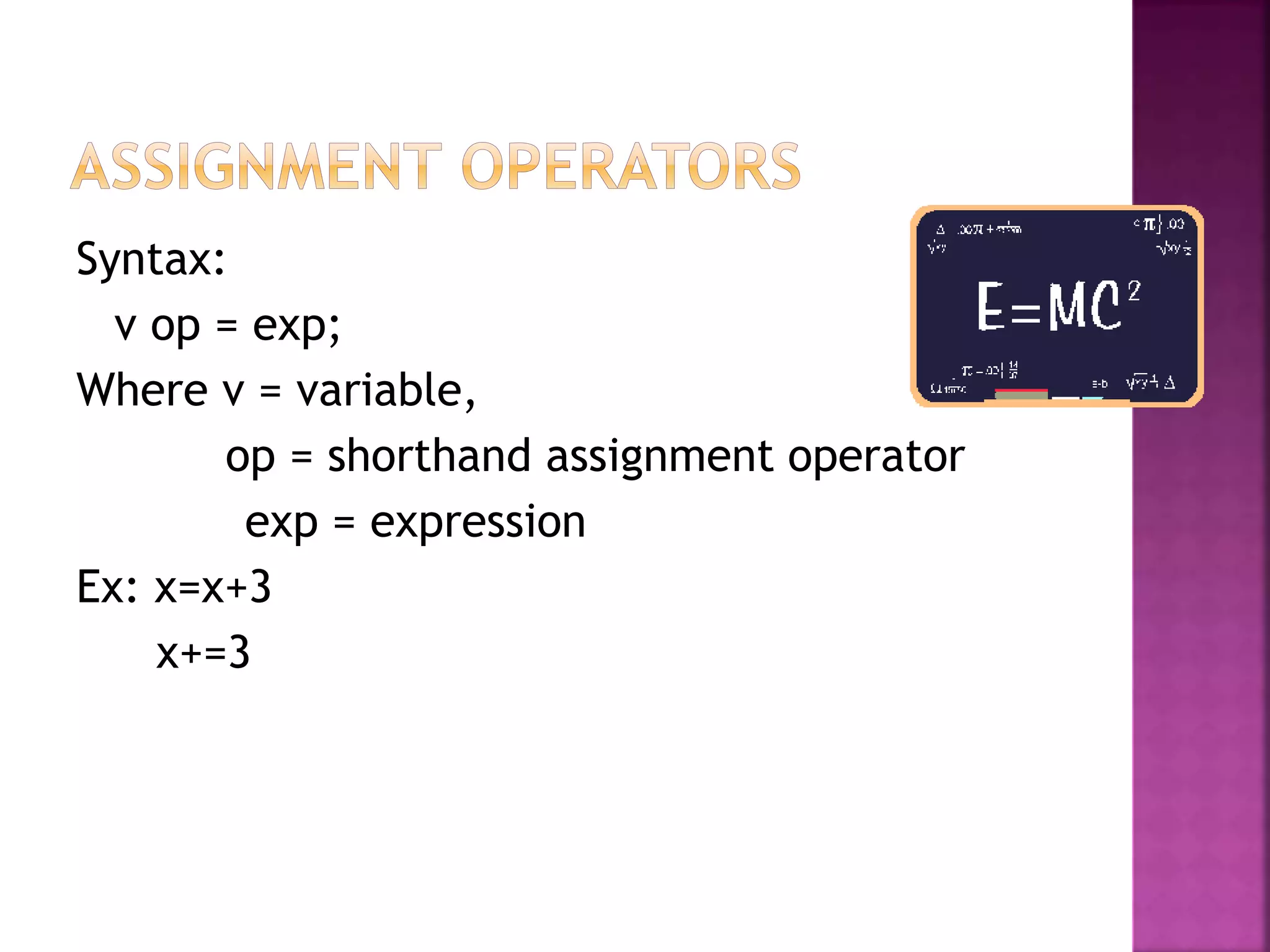 Syntax:
v op = exp;
Where v = variable,
op = shorthand assignment operator
exp = expression
Ex: x=x+3
x+=3
 