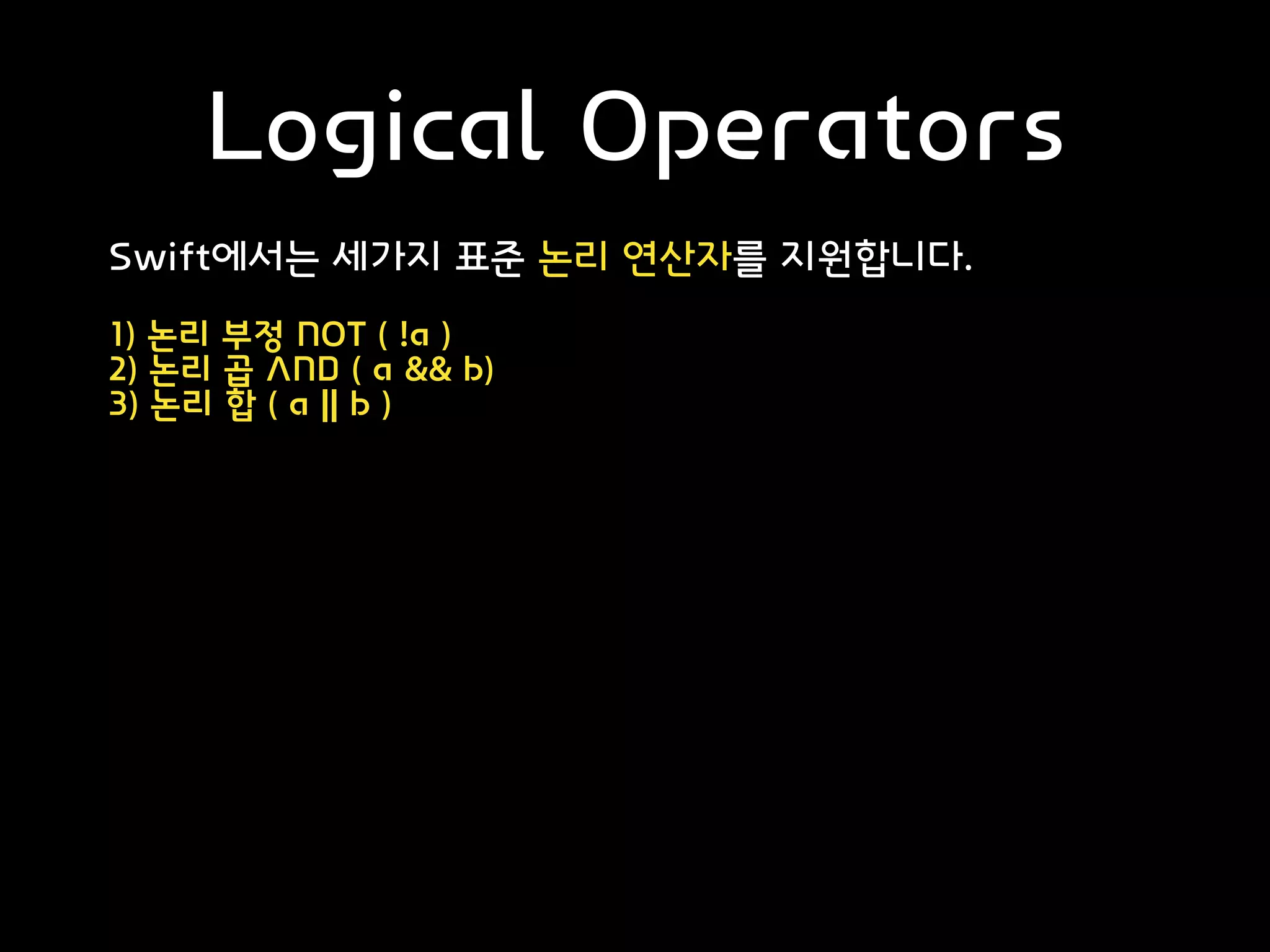 Logical Operators
Swift에서는 세가지 표준 논리 연산자를 지원합니다.
1) 논리 부정 NOT ( !a )
2) 논리 곱 AND ( a && b)
3) 논리 합 ( a || b )
 