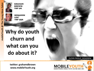 Why do youth churn and what can you do about it? FLICKR PAOLO_SIGNORINI GRAHAM BROWN YRP UK BENJAMIN LEIS YRP USA mobileYouth @ The Young Ideas Salon twitter: grahamdbrown www.mobileYouth.org 