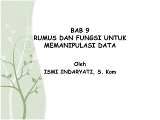 BAB 9
RUMUS DAN FUNGSI UNTUK
  MEMANIPULASI DATA

           Oleh
  ISMI INDARYATI, S. Kom
 