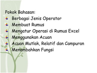 Pokok Bahasan:
   Berbagai Jenis Operator
   Membuat Rumus
   Mengatur Operasi di Rumus Excel
   Menggunakan Acuan
   Acuan Mutlak, Relatif dan Campuran
   Menambahkan Fungsi
 