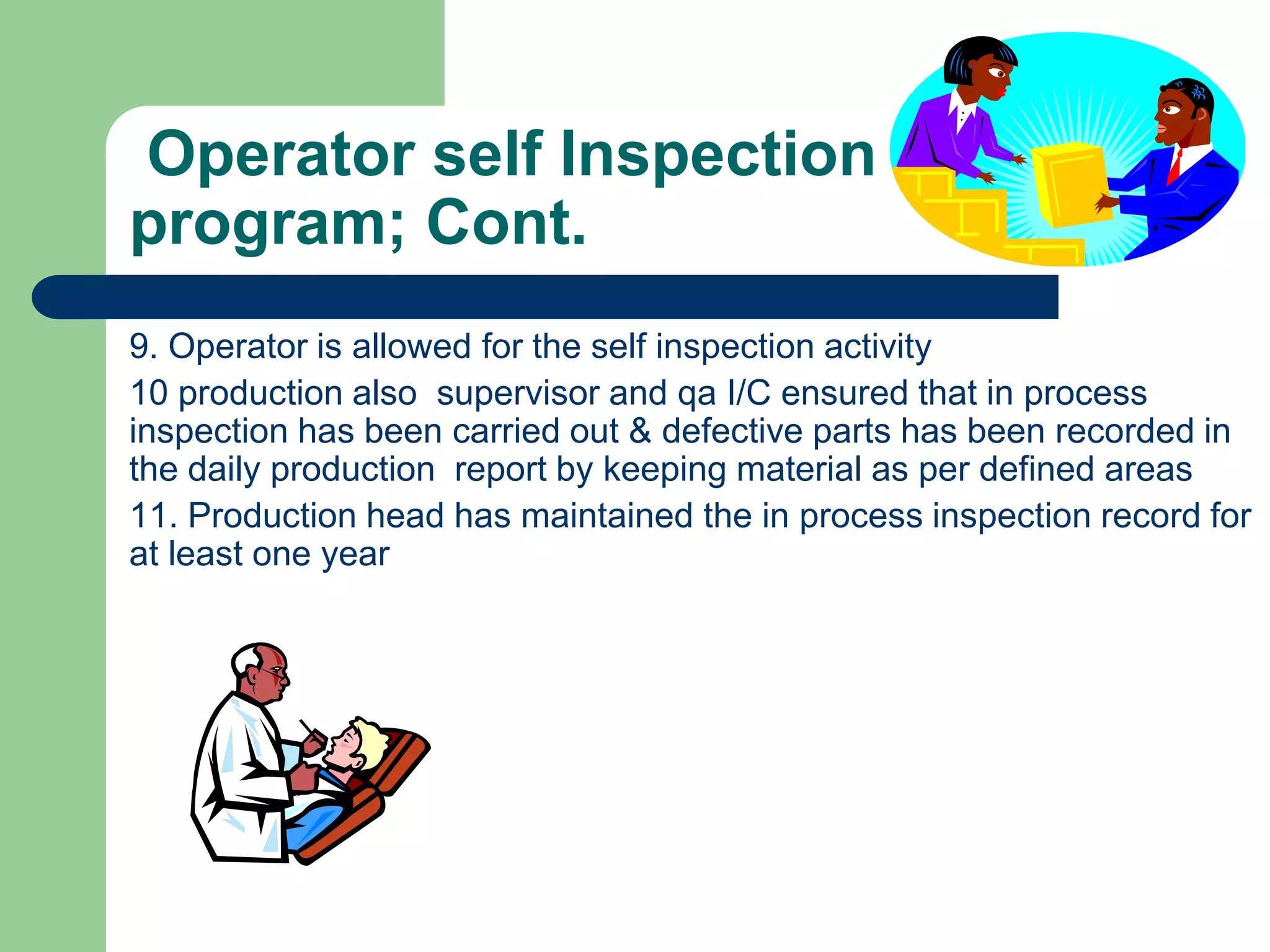Operator self Inspection
program; Cont.
9. Operator is allowed for the self inspection activity
10 production also supervisor and qa I/C ensured that in process
inspection has been carried out & defective parts has been recorded in
the daily production report by keeping material as per defined areas
11. Production head has maintained the in process inspection record for
at least one year
 