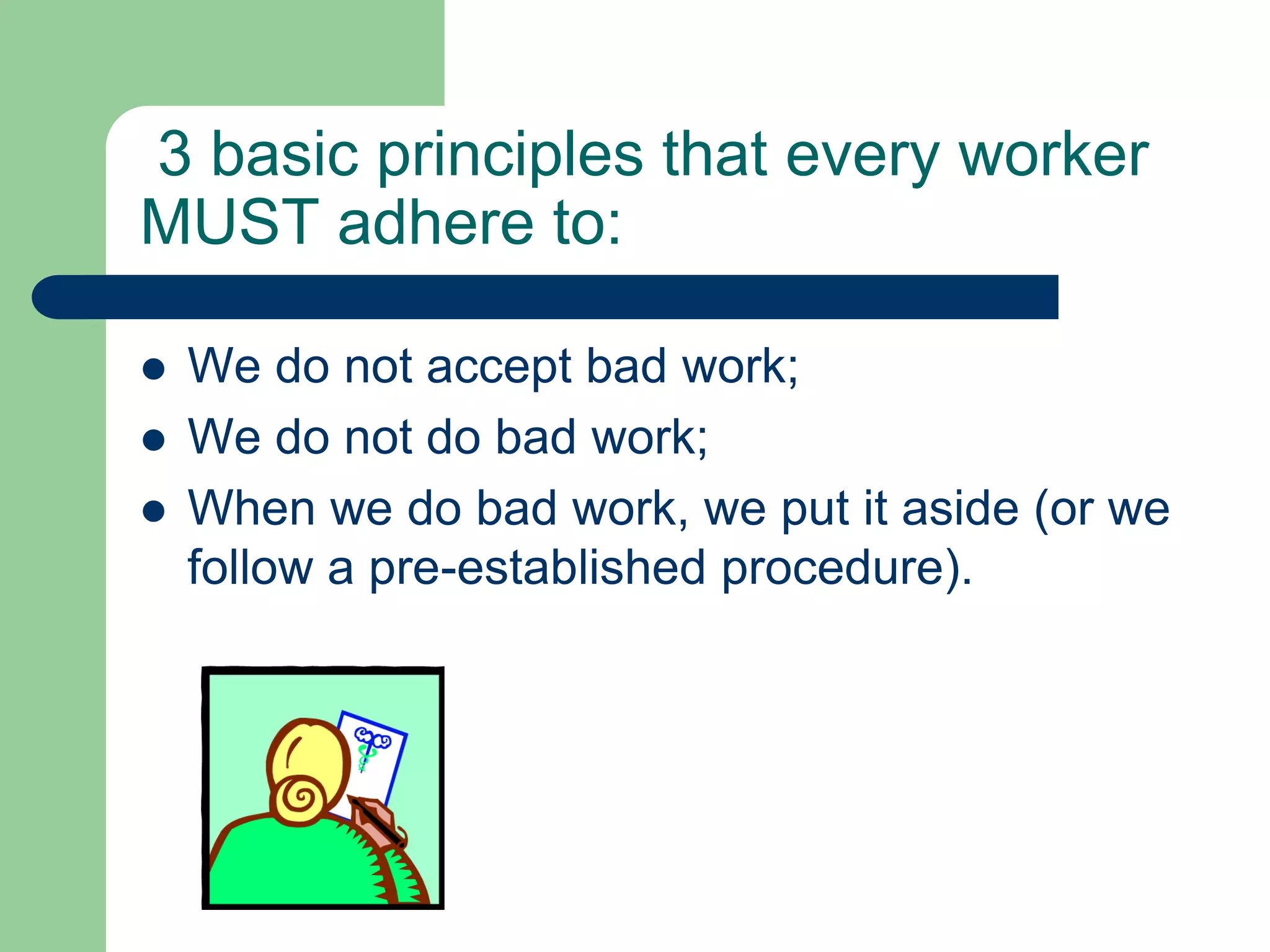 3 basic principles that every worker
MUST adhere to:
 We do not accept bad work;
 We do not do bad work;
 When we do bad work, we put it aside (or we
follow a pre-established procedure).
 