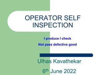 OPERATOR SELF
INSPECTION
I produce I check
Not pass defective good
Ulhas Kavathekar
6th June 2022
 