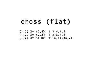 cross (flat)
(1,2) X+ (2,3)   # 3,4,4,5
(1,2) X* (2,3)   # 2,3,4,6
(1,2) X~ <a b>   # 1a,1b,2a,2b
 