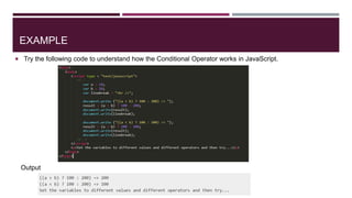 EXAMPLE
 Try the following code to understand how the Conditional Operator works in JavaScript.
Output
 
