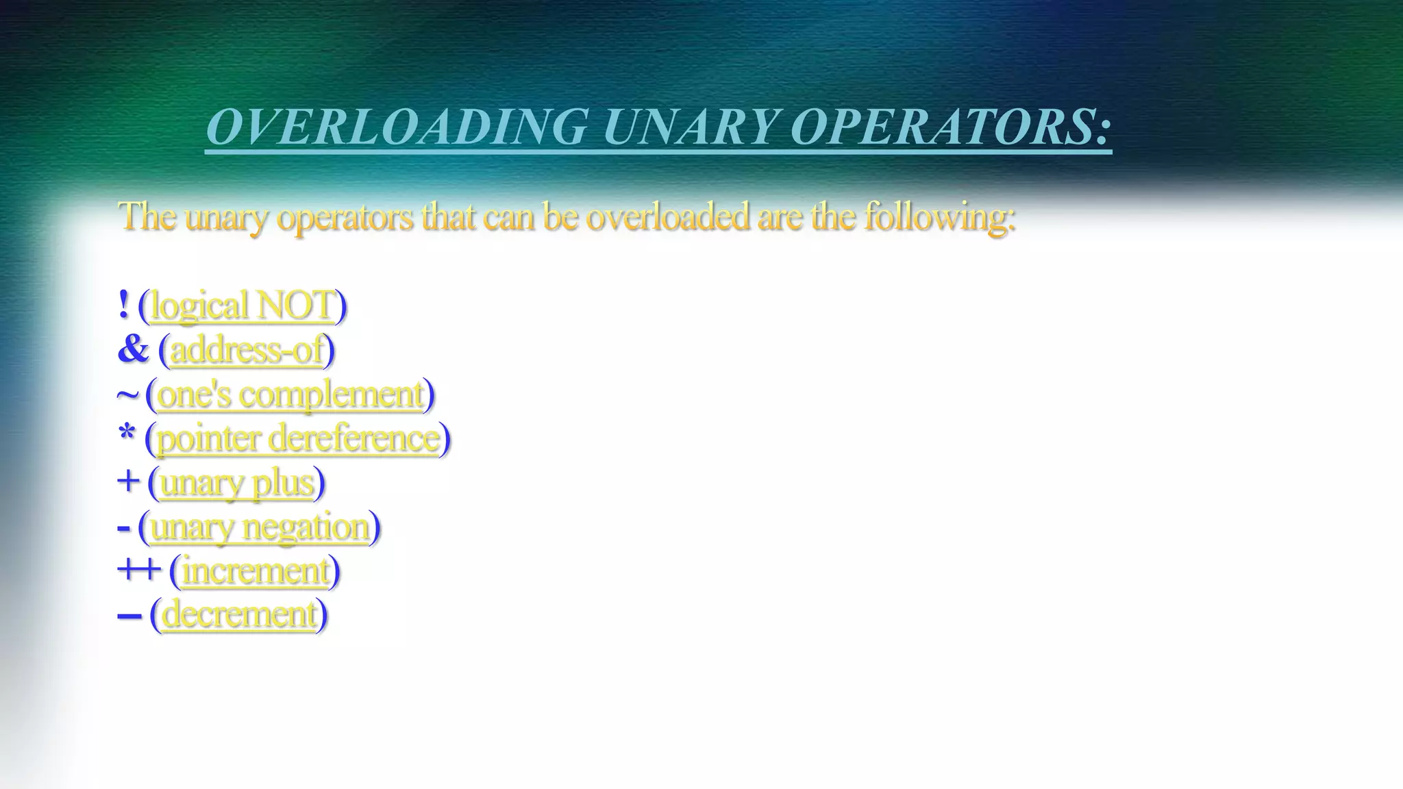 ! (logicalNOT)
& (address-of)
~ (one's complement)
* (pointerdereference)
+ (unary plus)
- (unarynegation)
++ (increment)
-- (decrement)
OVERLOADING UNARY OPERATORS:
 