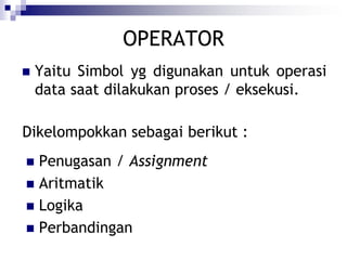 OPERATOR
 Yaitu Simbol yg digunakan untuk operasi
data saat dilakukan proses / eksekusi.
 Penugasan / Assignment
 Aritmatik
 Logika
 Perbandingan
Dikelompokkan sebagai berikut :
 
