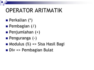 OPERATOR ARITMATIK
 Perkalian (*)
 Pembagian (/)
 Penjumlahan (+)
 Penguranga (-)
 Modulus (%) => Sisa Hasil Bagi
 Div => Pembagian Bulat
 