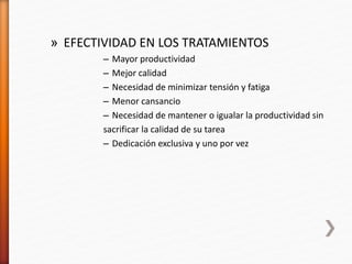 » EFECTIVIDAD EN LOS TRATAMIENTOS
– Mayor productividad
– Mejor calidad
– Necesidad de minimizar tensión y fatiga
– Menor cansancio
– Necesidad de mantener o igualar la productividad sin
sacrificar la calidad de su tarea
– Dedicación exclusiva y uno por vez
 