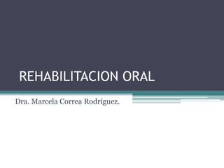 REHABILITACION ORAL
Dra. Marcela Correa Rodríguez.
 