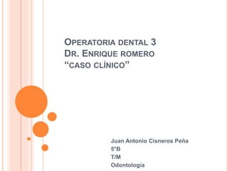 OPERATORIA DENTAL 3
DR. ENRIQUE ROMERO
“CASO CLÍNICO”
Juan Antonio Cisneros Peña
5°B
T/M
Odontología
 