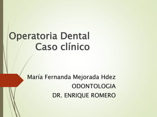 Operatoria Dental
Caso clínico
María Fernanda Mejorada Hdez
ODONTOLOGIA
DR. ENRIQUE ROMERO
 