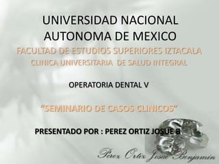 UNIVERSIDAD NACIONAL AUTONOMA DE MEXICO FACULTAD DE ESTUDIOS SUPERIORES IZTACALA CLINICA UNIVERSITARIA  DE SALUD INTEGRAL  OPERATORIA DENTAL V “SEMINARIO DE CASOS CLINICOS” PRESENTADO POR : PEREZ ORTIZ JOSUE B. 