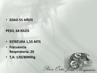 EDAD 55 AÑOS PESO, 64 KILOSESTATURA 1,55 MTSFrecuencia Respiratoria: 20T,A: 120/80Mlhg