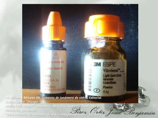 AD Wilson y McLean JW. Cemento de ionómero de vidrio, Editorial Quintessence, Chicago MallatCallisErnest “ Ionomeros de Vidrio, Avances” Publicado el 20022002, geodental“Base cavitaria de ionomero de vidrio fotopolimerizable”3M ESPE