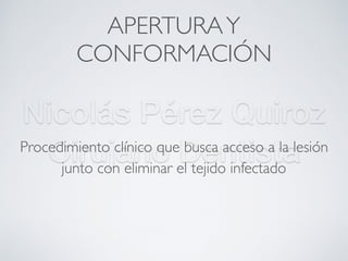 Nicolás Pérez Quiroz
Cirujano Dentista
APERTURAY
CONFORMACIÓN
Procedimiento clínico que busca acceso a la lesión
junto con eliminar el tejido infectado
 